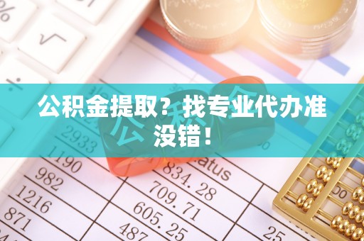 武穴公积金提取？找专业代办准没错！