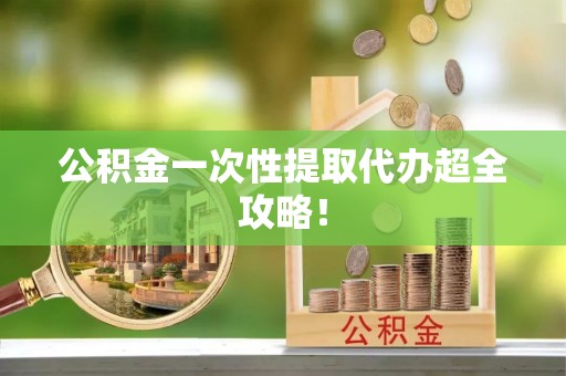 武穴公积金一次性提取代办超全攻略！