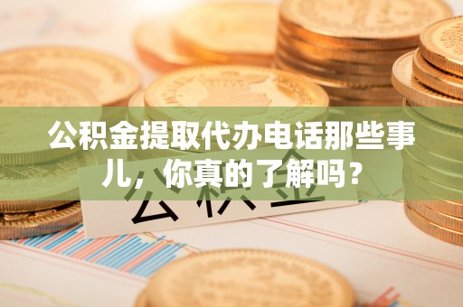 武穴公积金提取代办电话那些事儿，你真的了解吗？