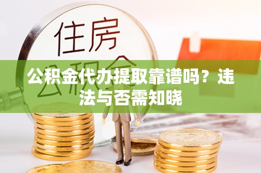 武穴公积金代办提取靠谱吗？违法与否需知晓