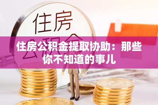 武穴住房公积金提取协助：那些你不知道的事儿