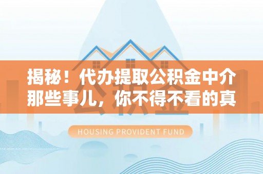 武穴揭秘！代办提取公积金中介那些事儿，你不得不看的真相