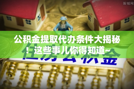 武穴公积金提取代办条件大揭秘！这些事儿你得知道~