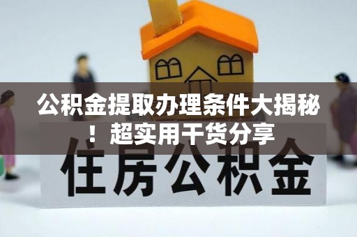 武穴公积金提取办理条件大揭秘！超实用干货分享