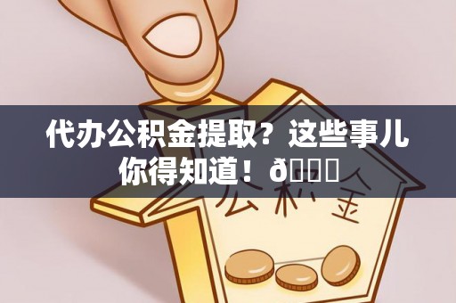 武穴代办公积金提取？这些事儿你得知道！😎