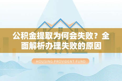 武穴公积金提取为何会失败？全面解析办理失败的原因