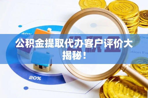 武穴公积金提取代办客户评价大揭秘！