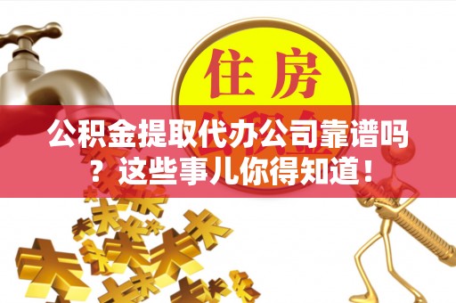 武穴公积金提取代办公司靠谱吗？这些事儿你得知道！