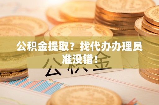 武穴公积金提取？找代办办理员准没错！