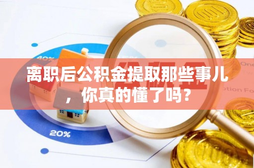 武穴离职后公积金提取那些事儿，你真的懂了吗？
