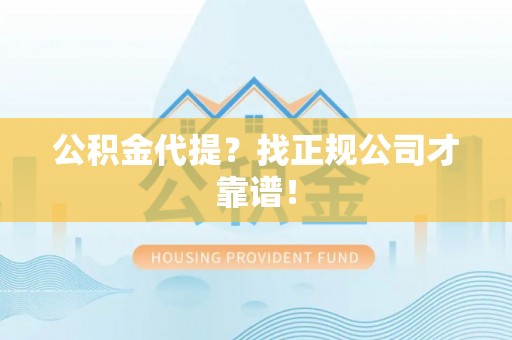 武穴公积金代提？找正规公司才靠谱！