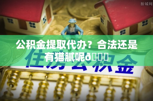 武穴公积金提取代办？合法还是有猫腻呢😏