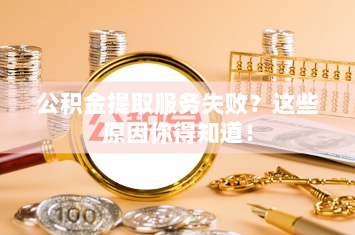 武穴公积金提取服务失败？这些原因你得知道！