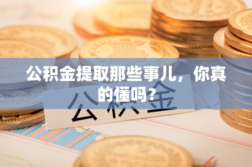 武穴公积金提取那些事儿，你真的懂吗？