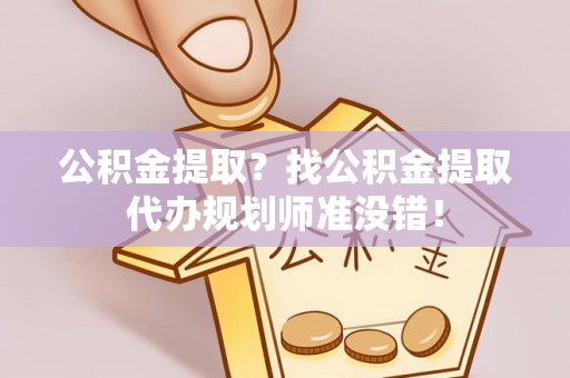 武穴公积金提取？找公积金提取代办规划师准没错！