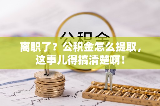武穴离职了？公积金怎么提取，这事儿得搞清楚啊！