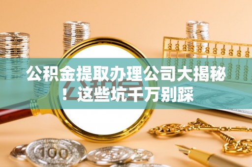 武穴公积金提取办理公司大揭秘！这些坑千万别踩