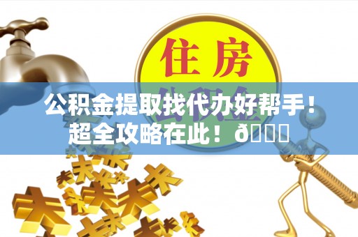 武穴公积金提取找代办好帮手！超全攻略在此！😎