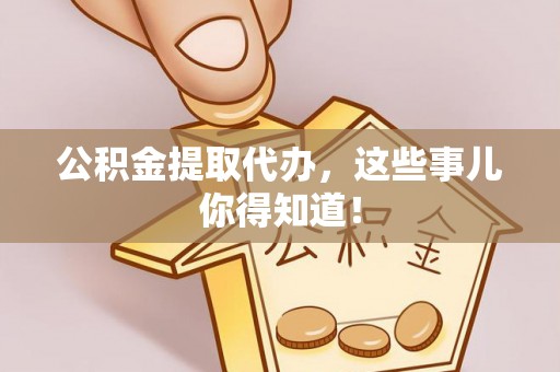 武穴公积金提取代办，这些事儿你得知道！