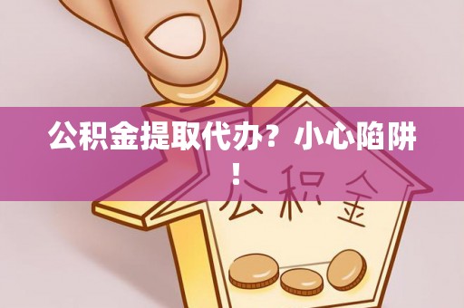 武穴公积金提取代办？小心陷阱！