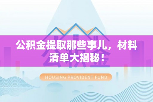 武穴公积金提取那些事儿，材料清单大揭秘！