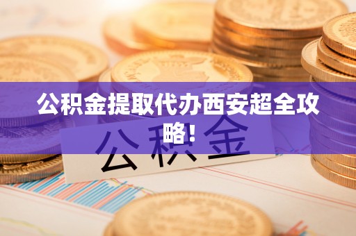 武穴公积金提取代办西安超全攻略！