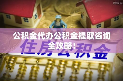 武穴公积金代办公积金提取咨询全攻略！