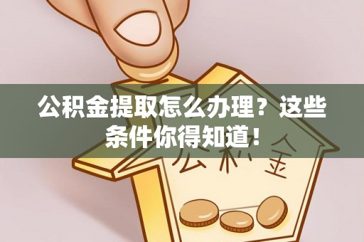 武穴公积金提取怎么办理？这些条件你得知道！