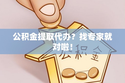武穴公积金提取代办？找专家就对啦！