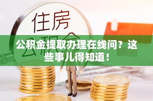 武穴公积金提取办理在线问？这些事儿得知道！