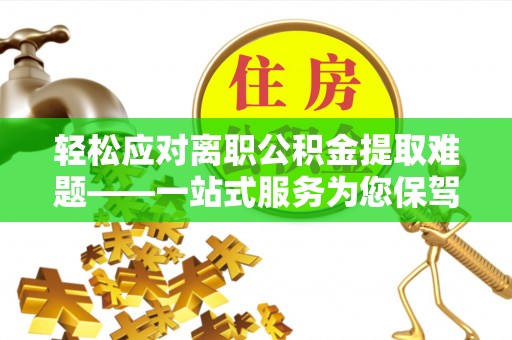 武穴轻松应对离职公积金提取难题——一站式服务为您保驾护航