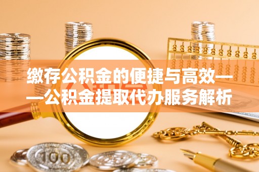 武穴缴存公积金的便捷与高效——公积金提取代办服务解析