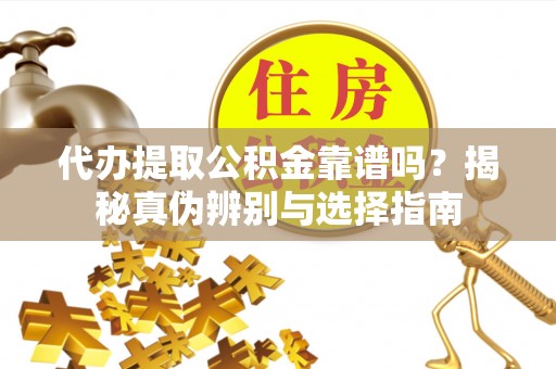 武穴代办提取公积金靠谱吗？揭秘真伪辨别与选择指南