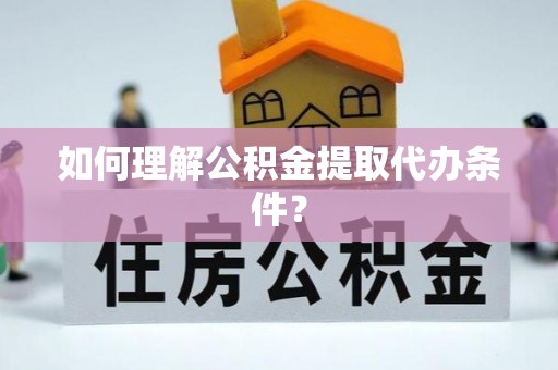 武穴如何理解公积金提取代办条件？