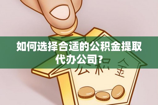 武穴如何选择合适的公积金提取代办公司？