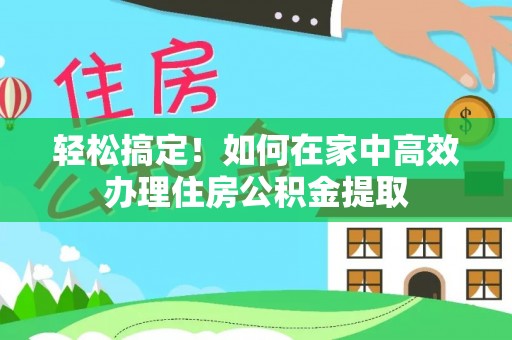 武穴轻松搞定！如何在家中高效办理住房公积金提取