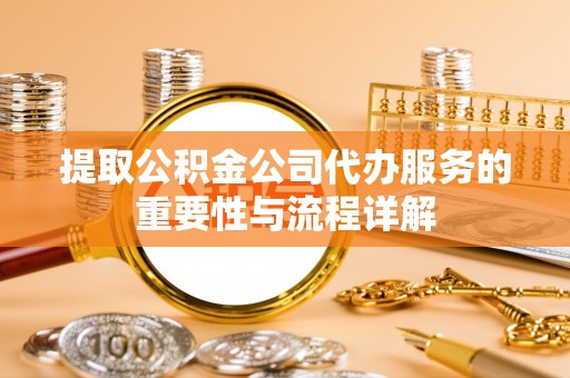 武穴提取公积金公司代办服务的重要性与流程详解