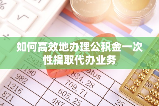 武穴如何高效地办理公积金一次性提取代办业务