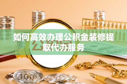 武穴如何高效办理公积金装修提取代办服务