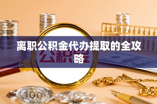 武穴离职公积金代办提取的全攻略