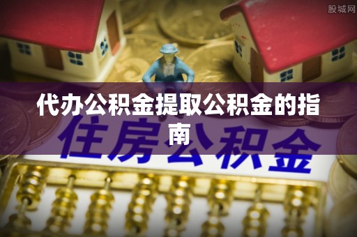武穴代办公积金提取公积金的指南
