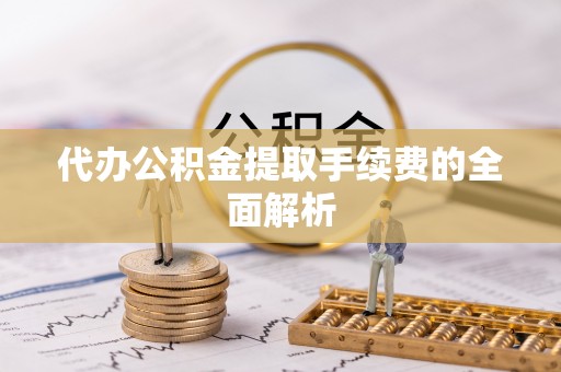 武穴代办公积金提取手续费的全面解析