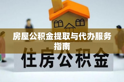 武穴房屋公积金提取与代办服务指南
