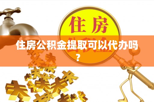 武穴住房公积金提取可以代办吗？