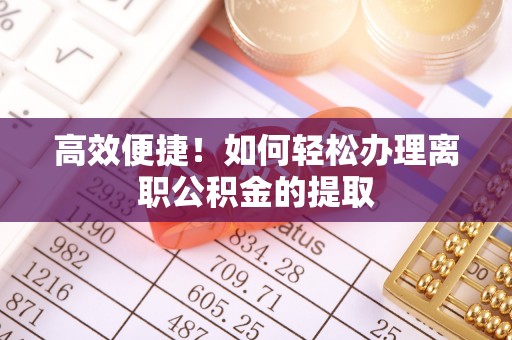 武穴高效便捷！如何轻松办理离职公积金的提取