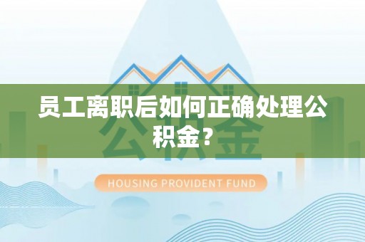 武穴员工离职后如何正确处理公积金？