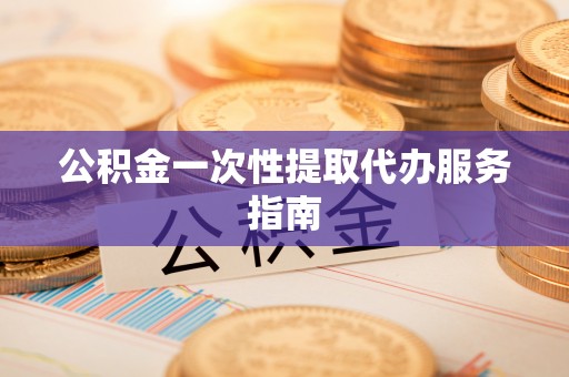 武穴公积金一次性提取代办服务指南