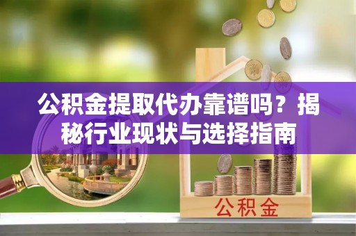 武穴公积金提取代办靠谱吗？揭秘行业现状与选择指南