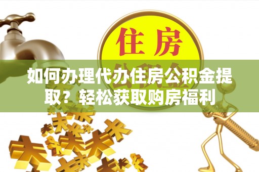 武穴如何办理代办住房公积金提取？轻松获取购房福利