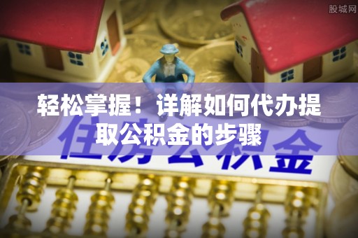 武穴轻松掌握！详解如何代办提取公积金的步骤